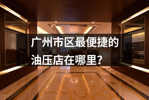 广州市区最便捷的油压店在哪里？