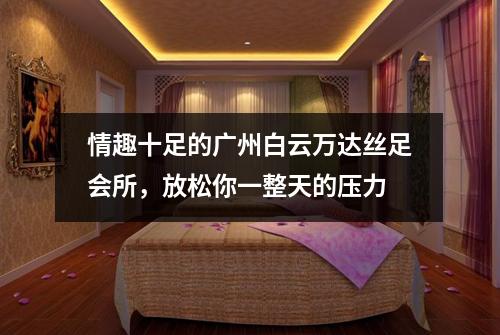 情趣十足的广州白云万达丝足会所，放松你一整天的压力