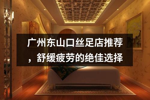 广州东山口丝足店推荐，舒缓疲劳的绝佳选择