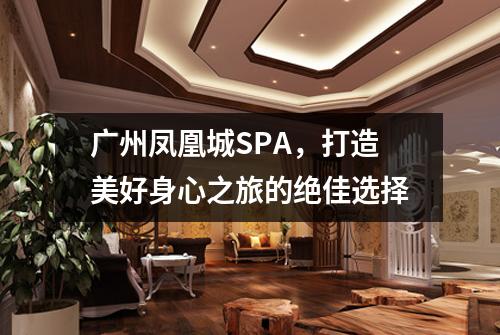 广州凤凰城SPA，打造美好身心之旅的绝佳选择