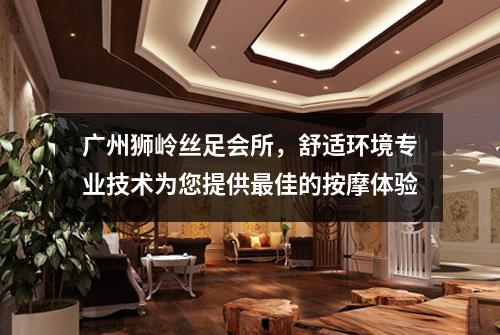 广州狮岭丝足会所，舒适环境专业技术为您提供最佳的按摩体验
