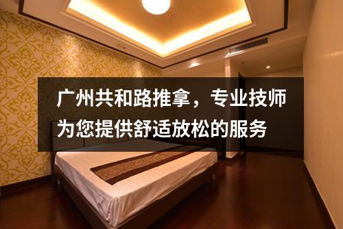 广州共和路推拿，专业技师为您提供舒适放松的服务