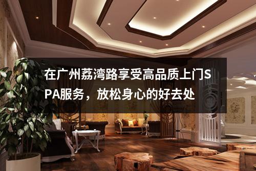 在广州荔湾路享受高品质上门SPA服务，放松身心的好去处