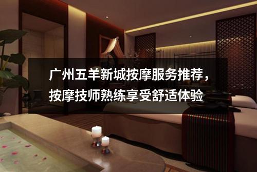 广州五羊新城按摩服务推荐，按摩技师熟练享受舒适体验