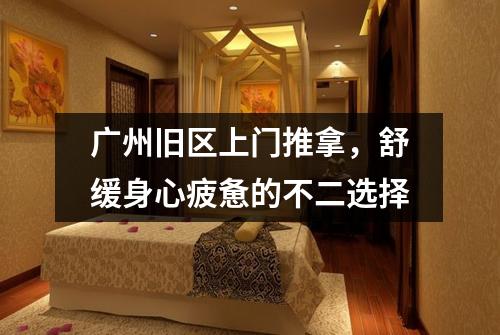 广州旧区上门推拿，舒缓身心疲惫的不二选择