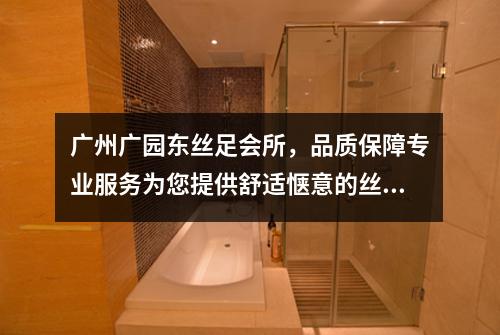 广州广园东丝足会所，品质保障专业服务为您提供舒适惬意的丝足体验