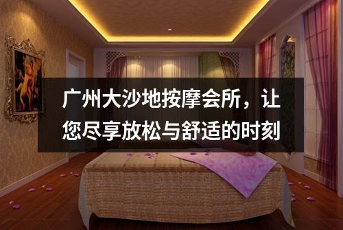 广州大沙地按摩会所，让您尽享放松与舒适的时刻