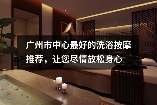 广州市中心最好的洗浴按摩推荐，让您尽情放松身心