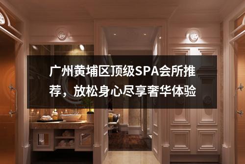 广州黄埔区顶级SPA会所推荐，放松身心尽享奢华体验