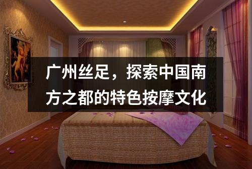 广州丝足，探索中国南方之都的特色按摩文化