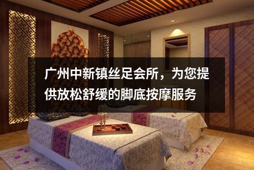 广州中新镇丝足会所，为您提供放松舒缓的脚底按摩服务