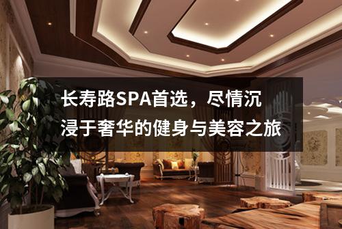长寿路SPA首选，尽情沉浸于奢华的健身与美容之旅