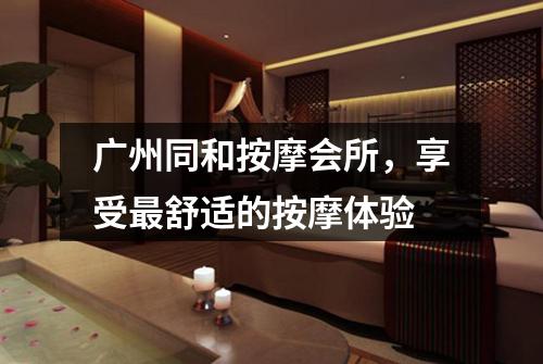广州同和按摩会所，享受最舒适的按摩体验