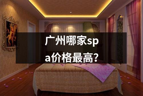 广州哪家spa价格最高？