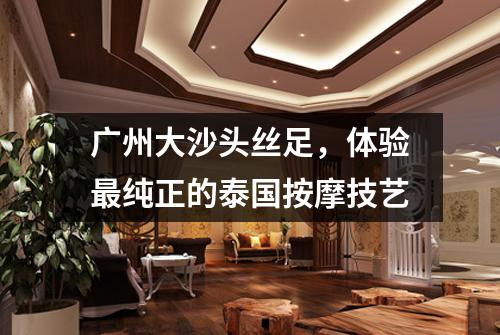 广州大沙头丝足，体验最纯正的泰国按摩技艺