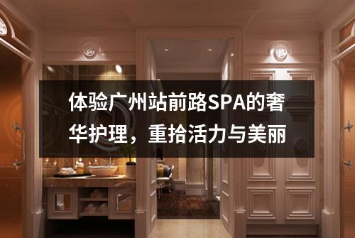 体验广州站前路SPA的奢华护理，重拾活力与美丽