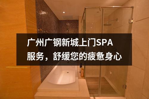 广州广钢新城上门SPA服务，舒缓您的疲惫身心