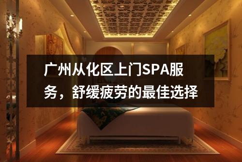 广州从化区上门SPA服务，舒缓疲劳的最佳选择