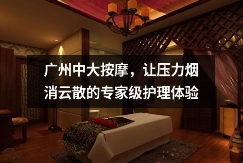广州中大按摩，让压力烟消云散的专家级护理体验
