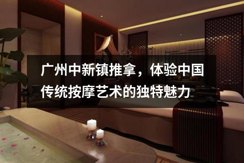 广州中新镇推拿，体验中国传统按摩艺术的独特魅力