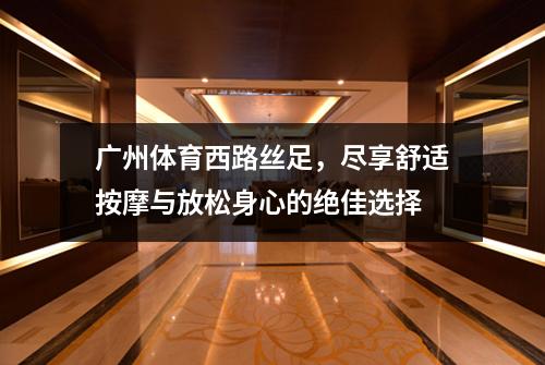 广州体育西路丝足，尽享舒适按摩与放松身心的绝佳选择