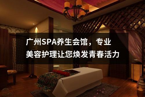 广州SPA养生会馆，专业美容护理让您焕发青春活力