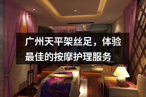 广州天平架丝足，体验最佳的按摩护理服务
