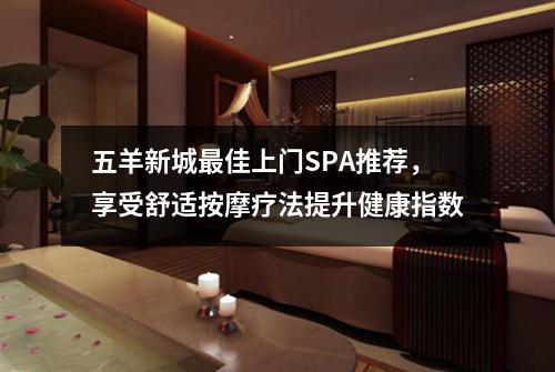五羊新城最佳上门SPA推荐，享受舒适按摩疗法提升健康指数