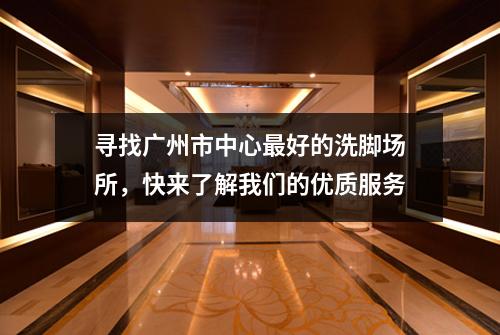 寻找广州市中心最好的洗脚场所，快来了解我们的优质服务
