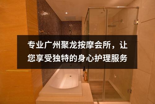专业广州聚龙按摩会所，让您享受独特的身心护理服务
