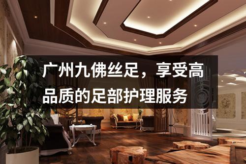 广州九佛丝足，享受高品质的足部护理服务