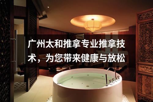 广州太和推拿专业推拿技术，为您带来健康与放松