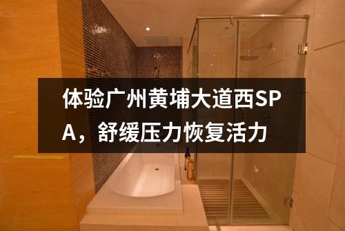 体验广州黄埔大道西SPA，舒缓压力恢复活力