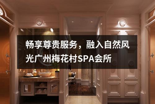 畅享尊贵服务，融入自然风光广州梅花村SPA会所