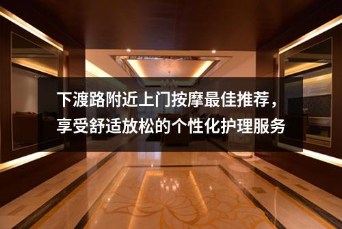 下渡路附近上门按摩最佳推荐，享受舒适放松的个性化护理服务