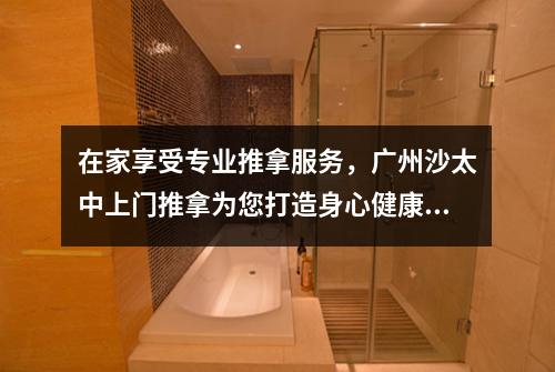 在家享受专业推拿服务，广州沙太中上门推拿为您打造身心健康之旅
