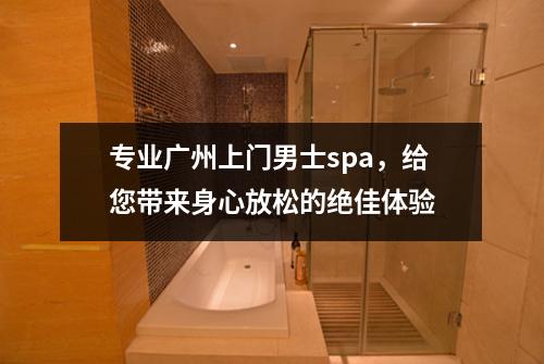 专业广州上门男士spa，给您带来身心放松的绝佳体验