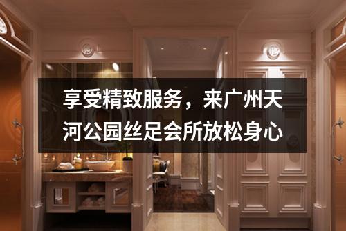 享受精致服务，来广州天河公园丝足会所放松身心