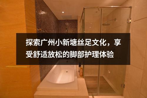 探索广州小新塘丝足文化，享受舒适放松的脚部护理体验