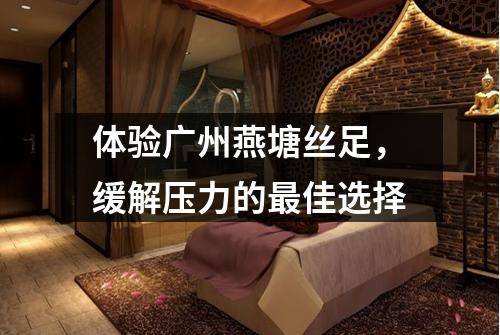 体验广州燕塘丝足，缓解压力的最佳选择