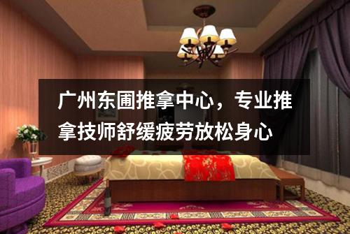 广州东圃推拿中心，专业推拿技师舒缓疲劳放松身心