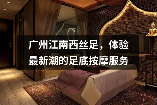 广州江南西丝足，体验最新潮的足底按摩服务