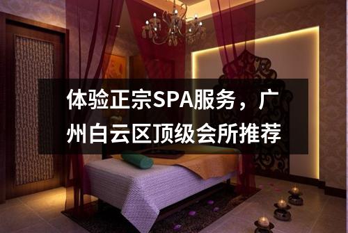 体验正宗SPA服务，广州白云区顶级会所推荐