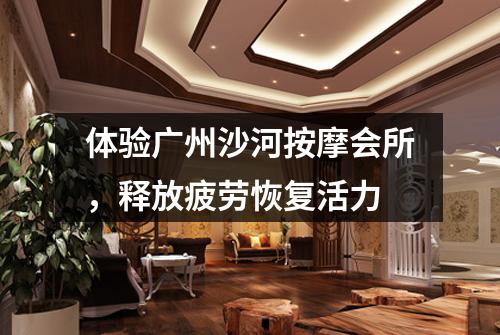 体验广州沙河按摩会所，释放疲劳恢复活力