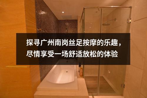 探寻广州南岗丝足按摩的乐趣，尽情享受一场舒适放松的体验
