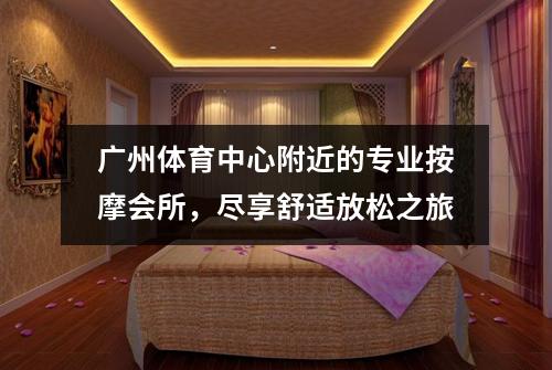 广州体育中心附近的专业按摩会所，尽享舒适放松之旅
