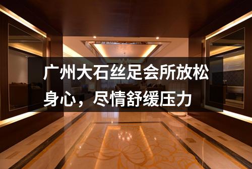 广州大石丝足会所放松身心，尽情舒缓压力