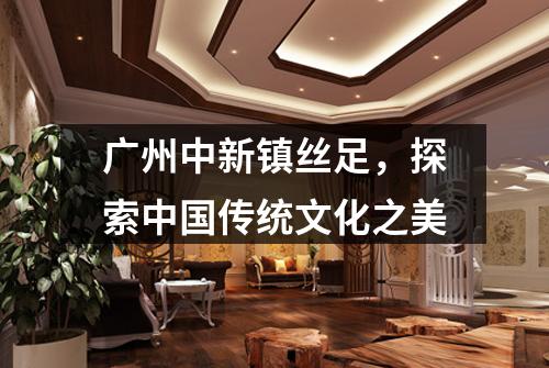 广州中新镇丝足，探索中国传统文化之美