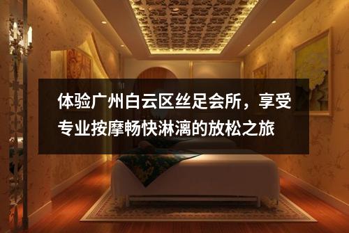 体验广州白云区丝足会所，享受专业按摩畅快淋漓的放松之旅