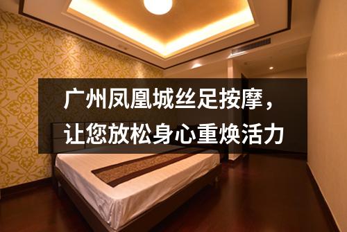 广州凤凰城丝足按摩，让您放松身心重焕活力